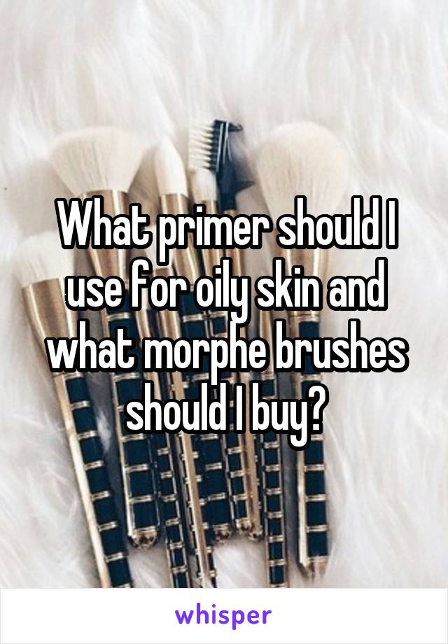 What primer should I use for oily skin and what morphe brushes should I buy?