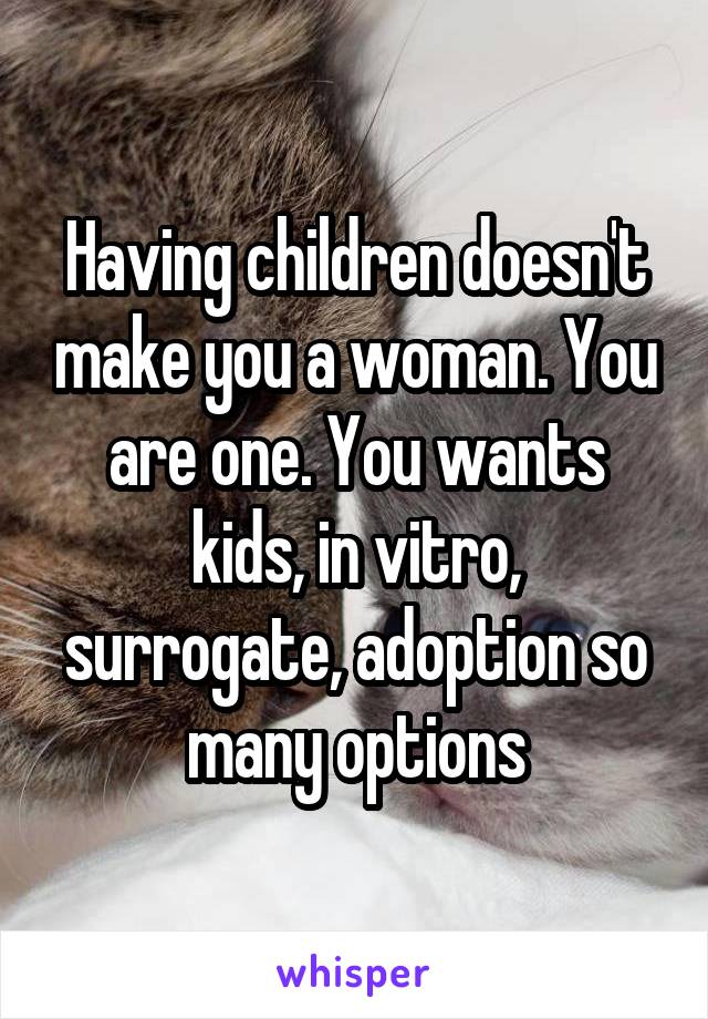 Having children doesn't make you a woman. You are one. You wants kids, in vitro, surrogate, adoption so many options