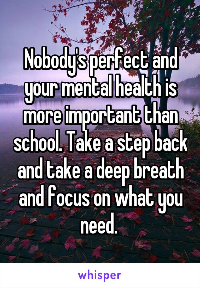 Nobody's perfect and your mental health is more important than school. Take a step back and take a deep breath and focus on what you need. 