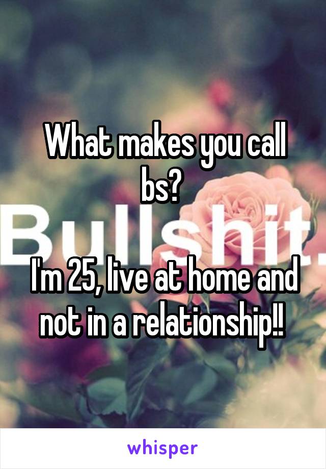 What makes you call bs? 

I'm 25, live at home and not in a relationship!! 