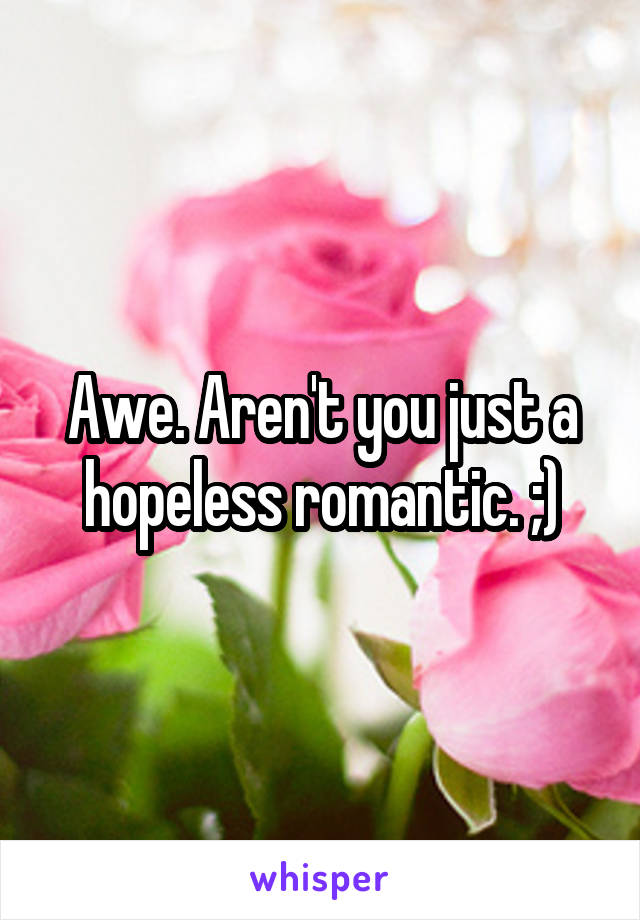 Awe. Aren't you just a hopeless romantic. ;)