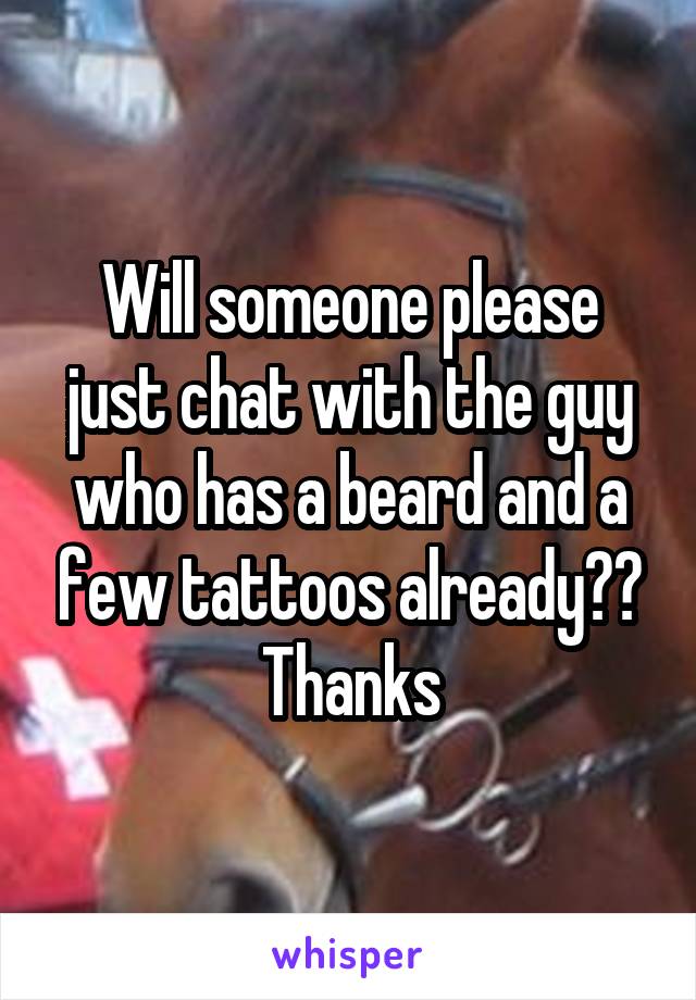 Will someone please just chat with the guy who has a beard and a few tattoos already?? Thanks