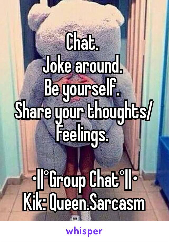 Chat. 
Joke around. 
Be yourself. 
Share your thoughts/Feelings. 

•||°Group Chat°||•
Kik: Queen.Sarcasm