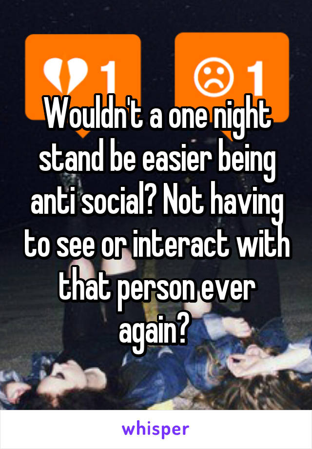 Wouldn't a one night stand be easier being anti social? Not having to see or interact with that person ever again? 