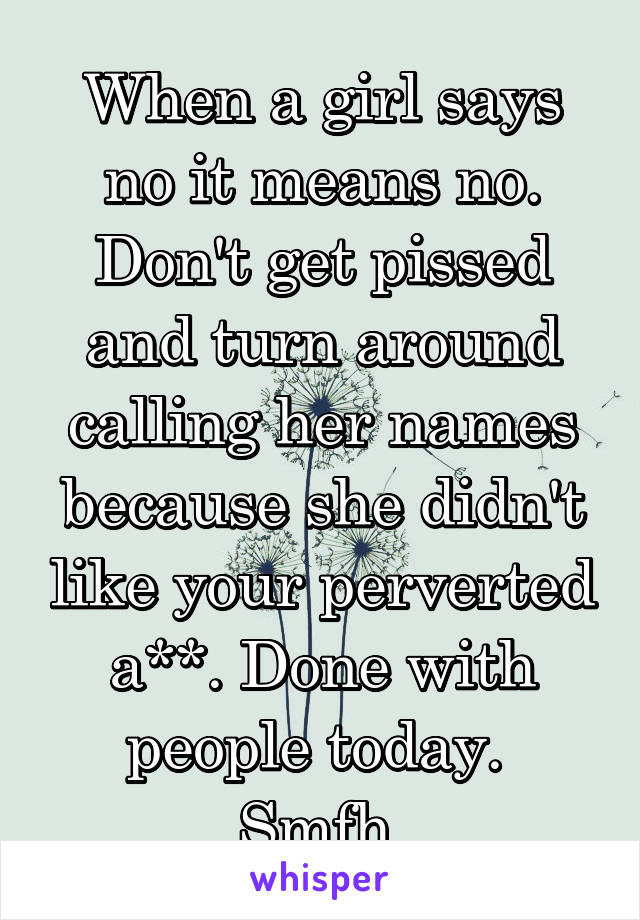 When a girl says no it means no. Don't get pissed and turn around calling her names because she didn't like your perverted a**. Done with people today.  Smfh.