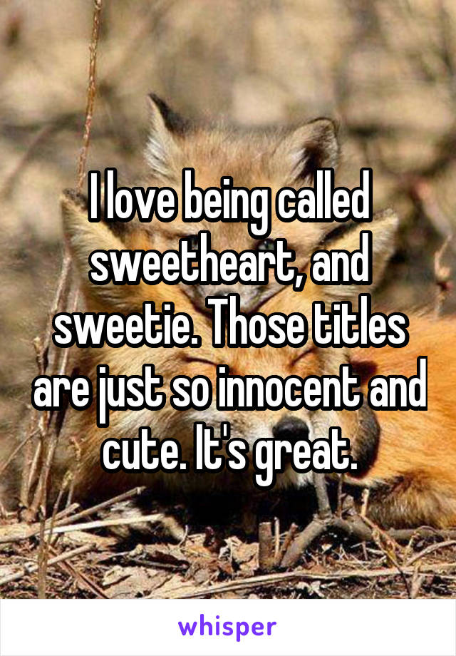 I love being called sweetheart, and sweetie. Those titles are just so innocent and cute. It's great.