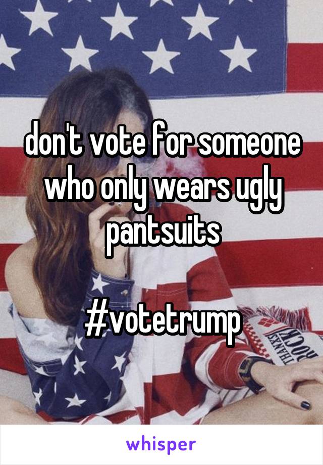 don't vote for someone who only wears ugly pantsuits

#votetrump