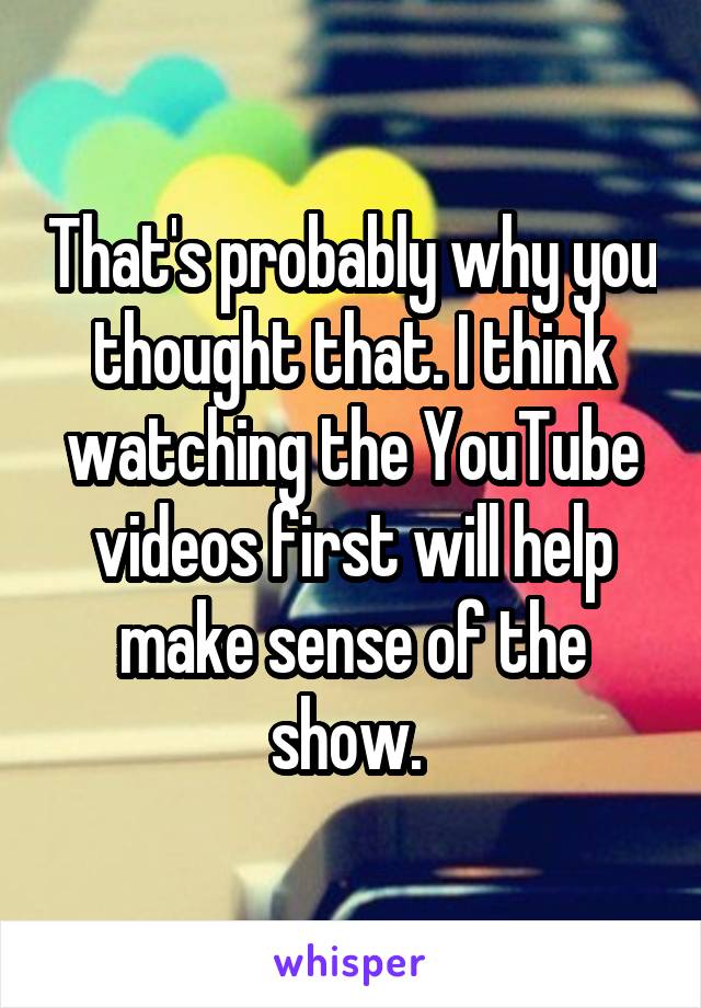 That's probably why you thought that. I think watching the YouTube videos first will help make sense of the show. 