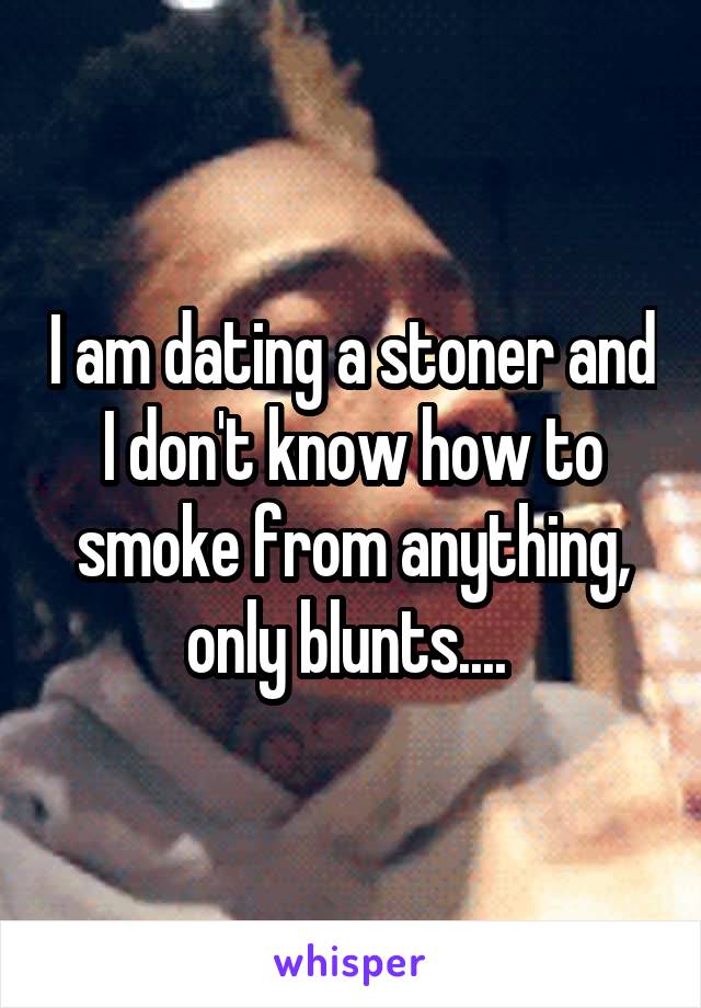 I am dating a stoner and I don't know how to smoke from anything, only blunts.... 