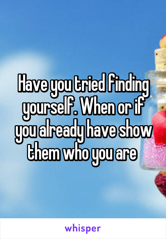 Have you tried finding yourself. When or if you already have show them who you are 