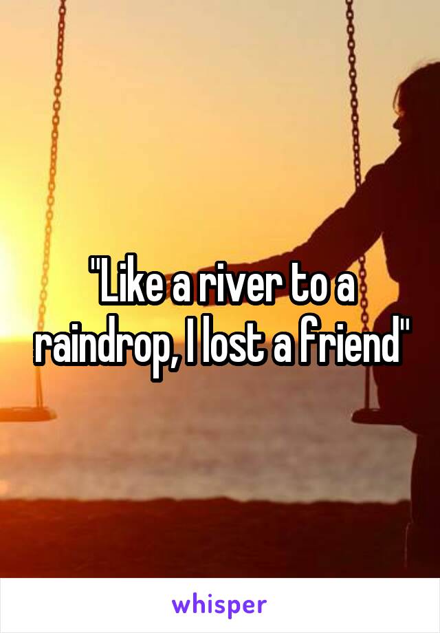 "Like a river to a raindrop, I lost a friend"