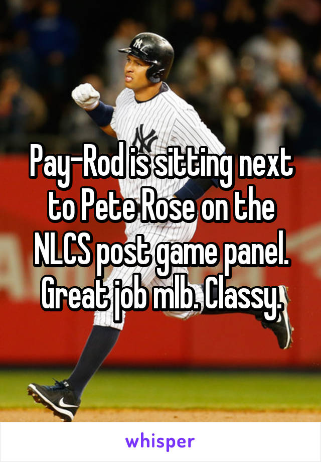 Pay-Rod is sitting next to Pete Rose on the NLCS post game panel. Great job mlb. Classy.