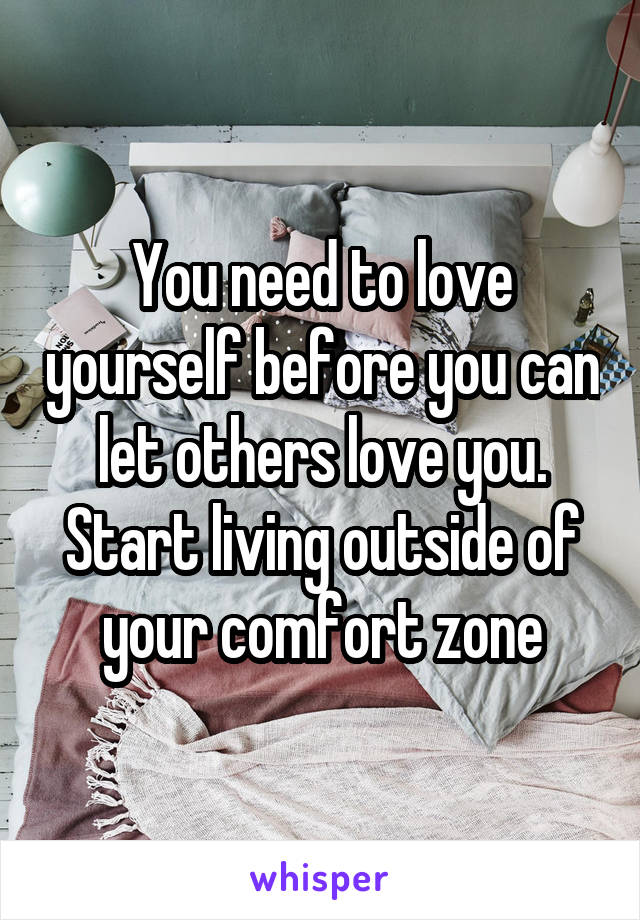 You need to love yourself before you can let others love you. Start living outside of your comfort zone