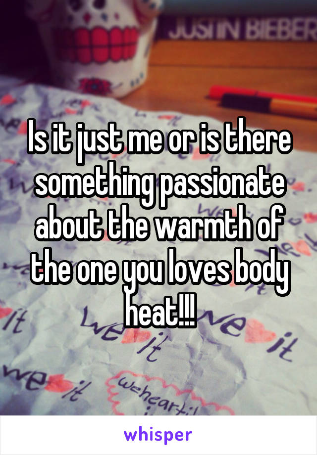 Is it just me or is there something passionate about the warmth of the one you loves body heat!!!