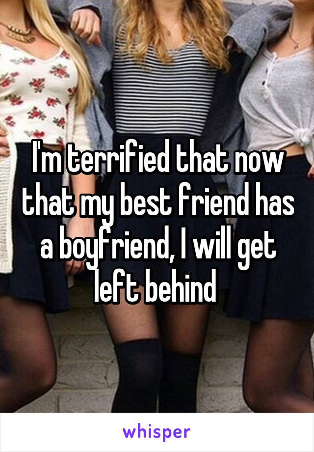 I'm terrified that now that my best friend has a boyfriend, I will get left behind 