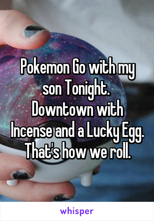 Pokemon Go with my son Tonight. 
Downtown with Incense and a Lucky Egg.  That's how we roll. 