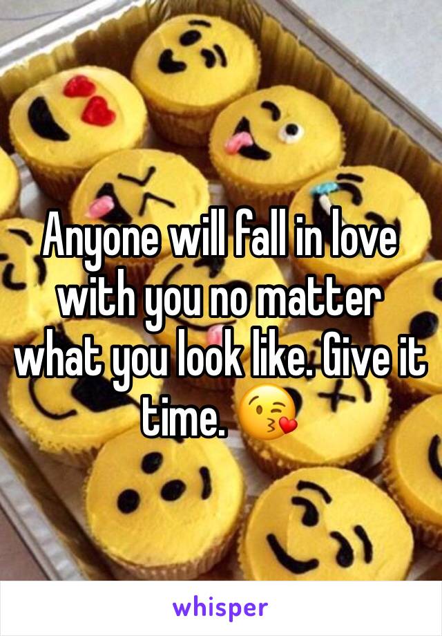 Anyone will fall in love with you no matter what you look like. Give it time. 😘