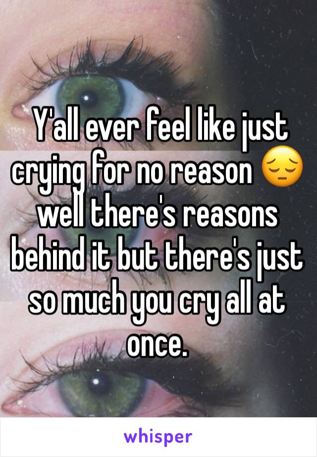  Y'all ever feel like just crying for no reason 😔 well there's reasons behind it but there's just so much you cry all at once.