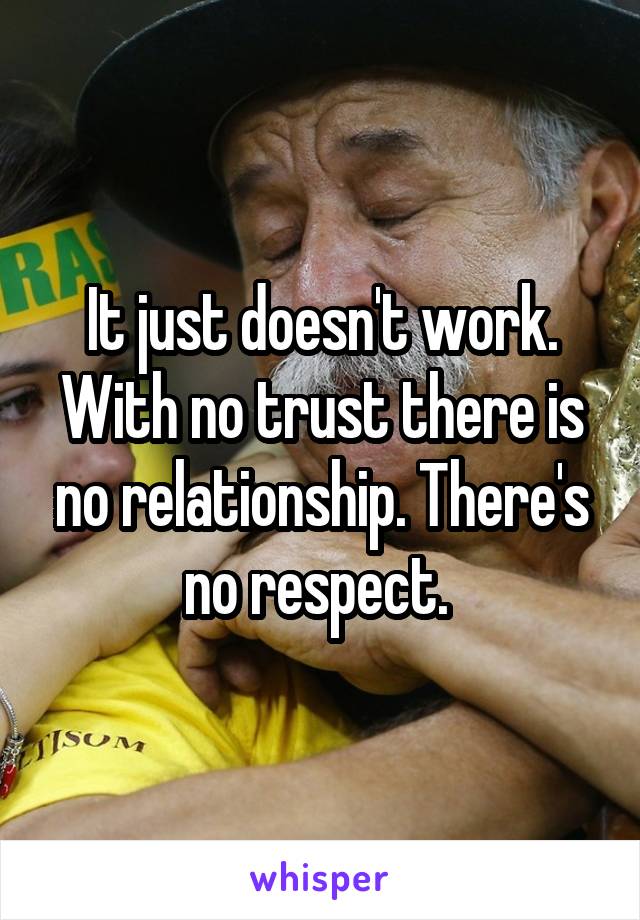 It just doesn't work. With no trust there is no relationship. There's no respect. 