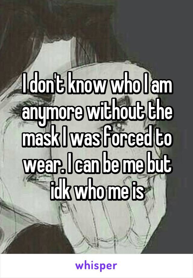 I don't know who I am anymore without the mask I was forced to wear. I can be me but idk who me is