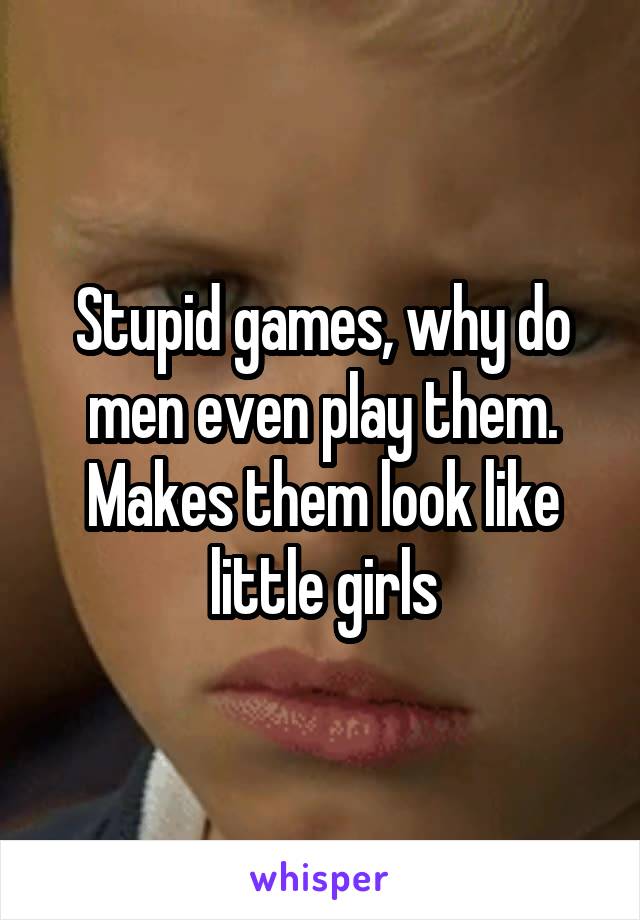 Stupid games, why do men even play them. Makes them look like little girls