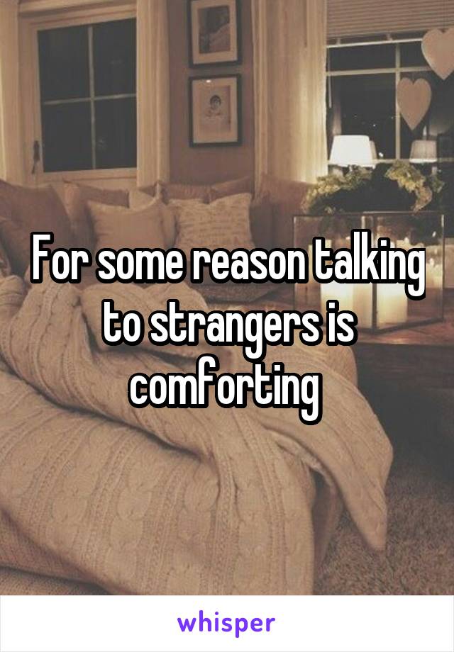 For some reason talking to strangers is comforting 