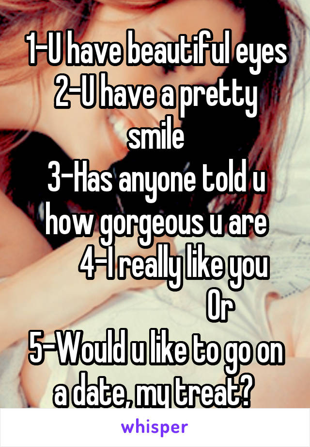 1-U have beautiful eyes
2-U have a pretty smile
3-Has anyone told u how gorgeous u are
      4-I really like you
                      Or
5-Would u like to go on a date, my treat? 