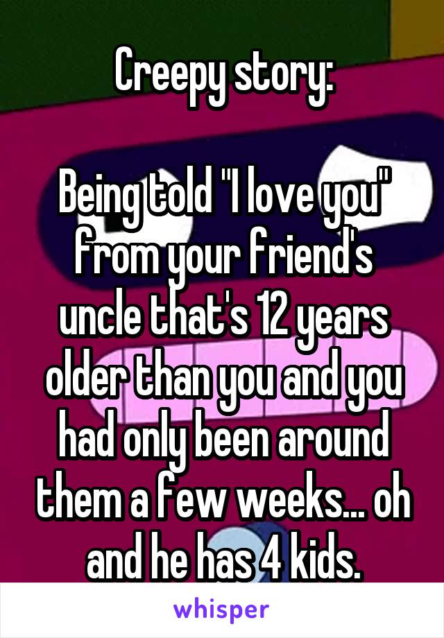 Creepy story:

Being told "I love you" from your friend's uncle that's 12 years older than you and you had only been around them a few weeks... oh and he has 4 kids.