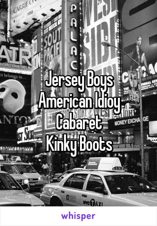 Jersey Boys
American Idioy
Cabaret
Kinky Boots