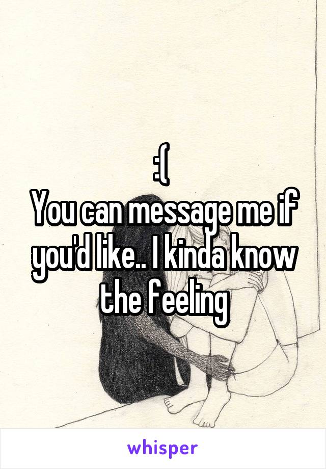 :( 
You can message me if you'd like.. I kinda know the feeling