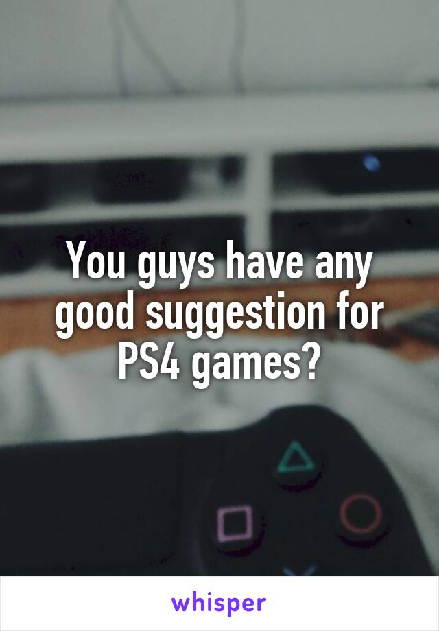 You guys have any good suggestion for PS4 games?