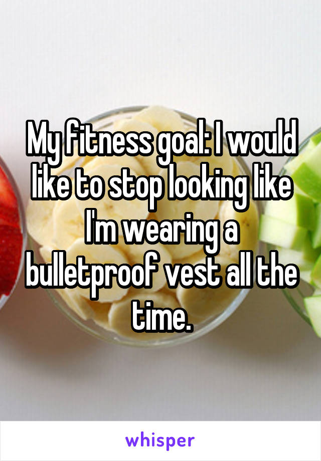 My fitness goal: I would like to stop looking like I'm wearing a bulletproof vest all the time.