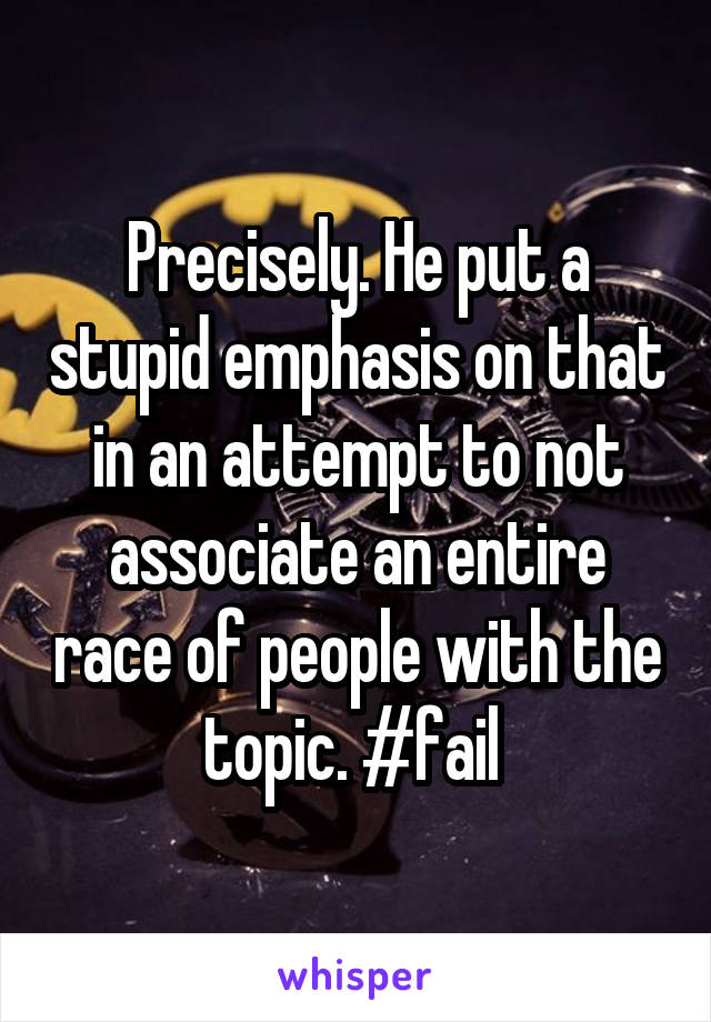 Precisely. He put a stupid emphasis on that in an attempt to not associate an entire race of people with the topic. #fail 