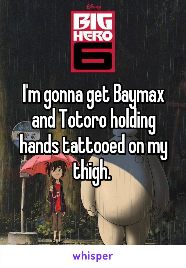 I'm gonna get Baymax and Totoro holding hands tattooed on my thigh. 