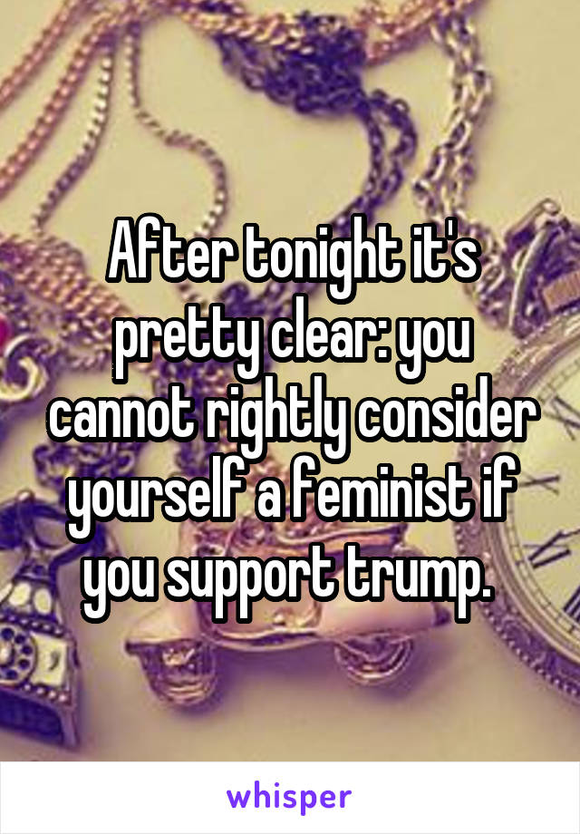 After tonight it's pretty clear: you cannot rightly consider yourself a feminist if you support trump. 