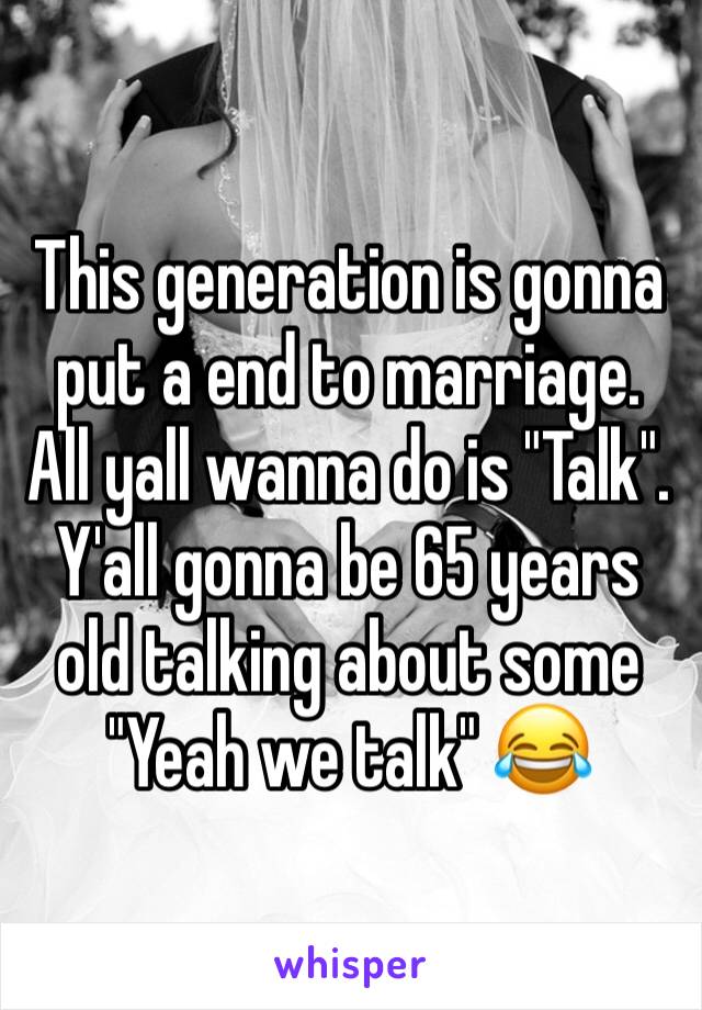 This generation is gonna put a end to marriage. All yall wanna do is "Talk". Y'all gonna be 65 years old talking about some "Yeah we talk" 😂