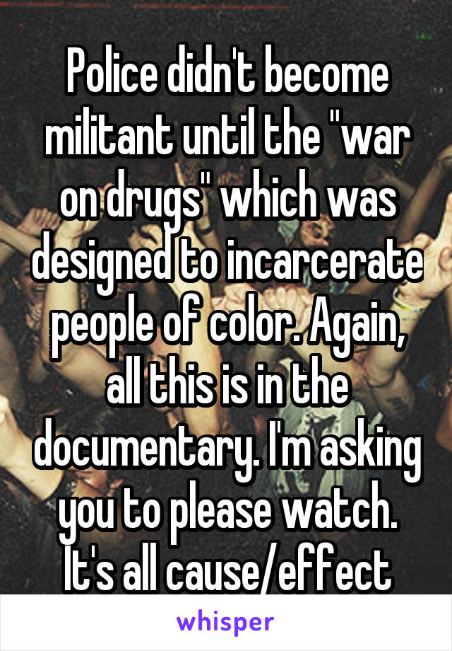 Police didn't become militant until the "war on drugs" which was designed to incarcerate people of color. Again, all this is in the documentary. I'm asking you to please watch. It's all cause/effect