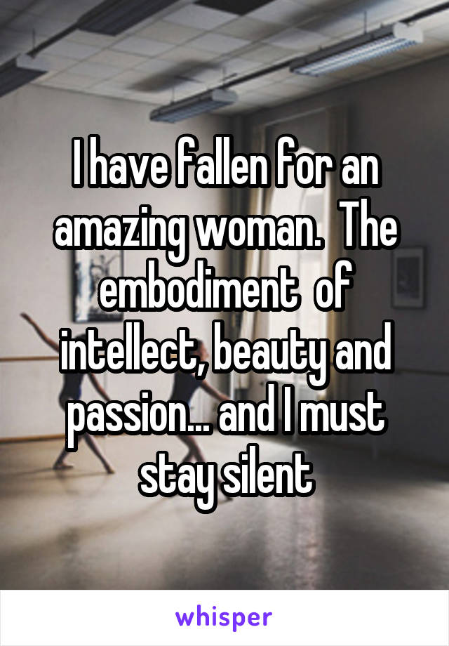 I have fallen for an amazing woman.  The embodiment  of intellect, beauty and passion... and I must stay silent