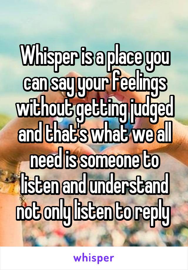 Whisper is a place you can say your feelings without getting judged and that's what we all need is someone to listen and understand not only listen to reply 