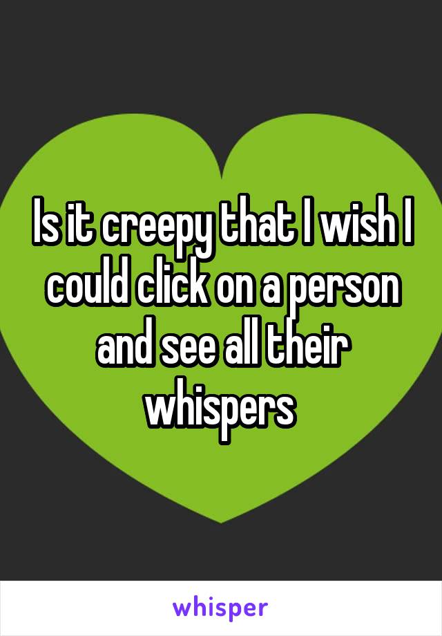 Is it creepy that I wish I could click on a person and see all their whispers 