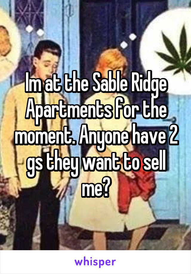 Im at the Sable Ridge Apartments for the moment. Anyone have 2 gs they want to sell me?