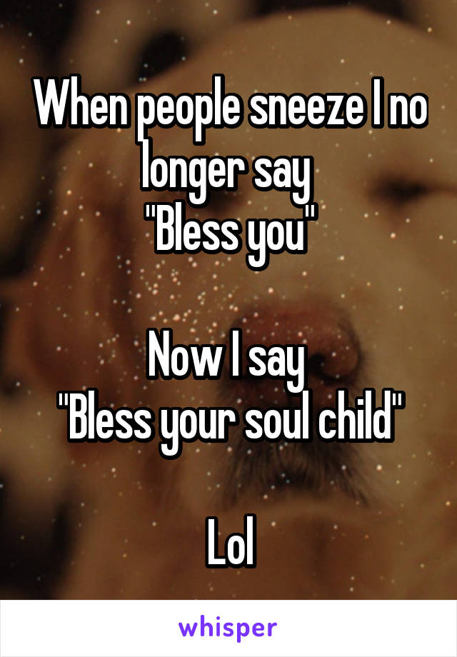 When people sneeze I no longer say 
"Bless you"

Now I say 
"Bless your soul child"

Lol