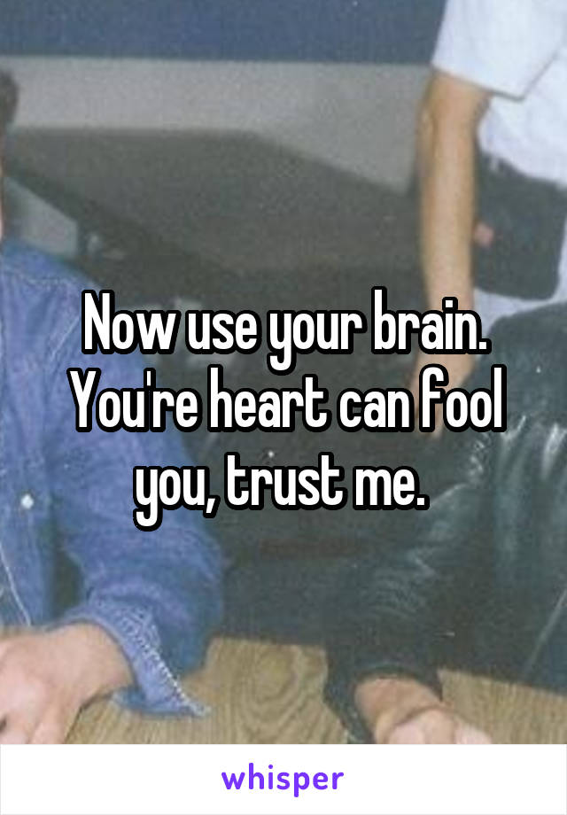 Now use your brain. You're heart can fool you, trust me. 