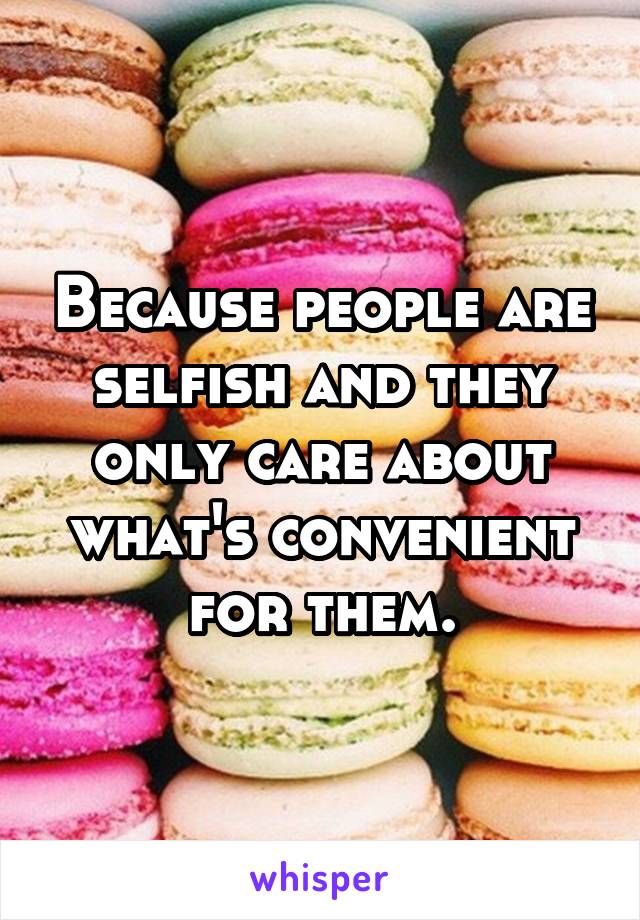 Because people are selfish and they only care about what's convenient for them.