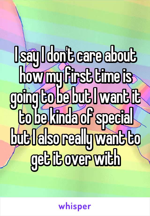 I say I don't care about how my first time is going to be but I want it to be kinda of special but I also really want to get it over with