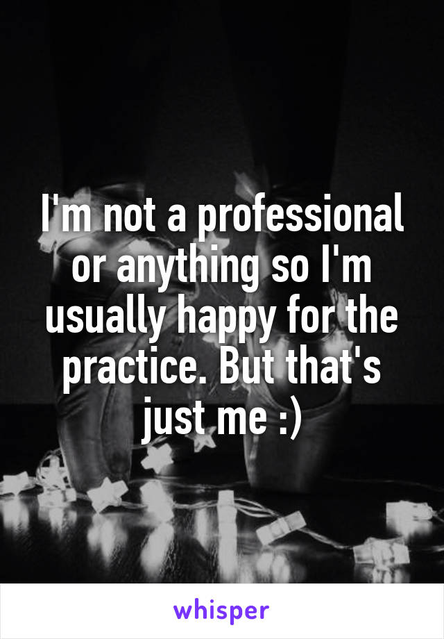 I'm not a professional or anything so I'm usually happy for the practice. But that's just me :)