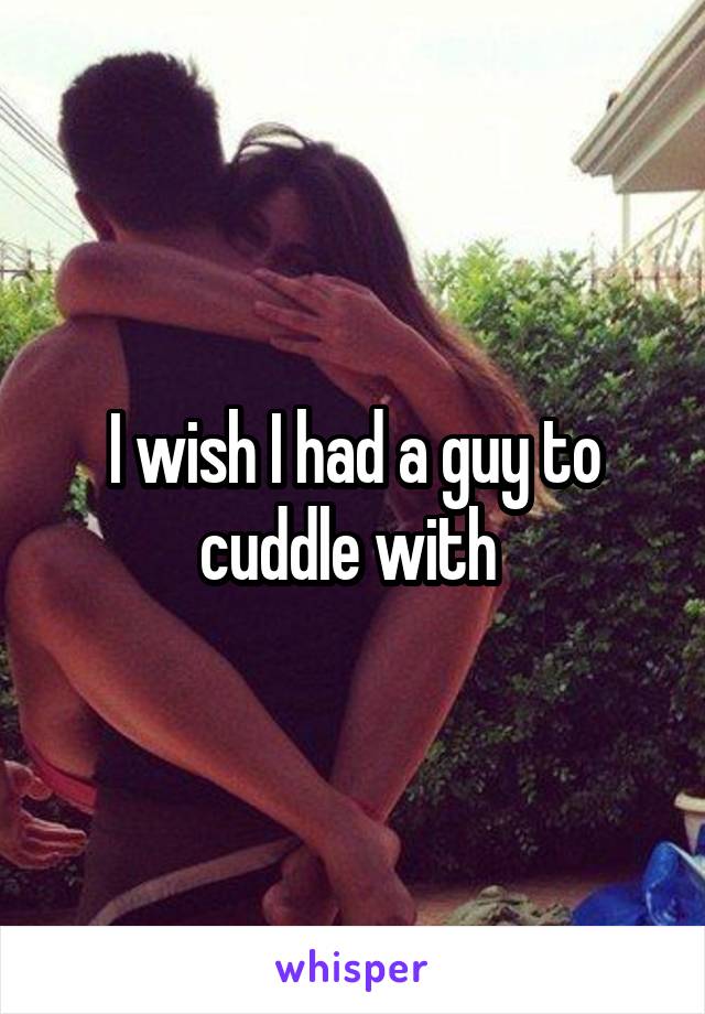 I wish I had a guy to cuddle with 