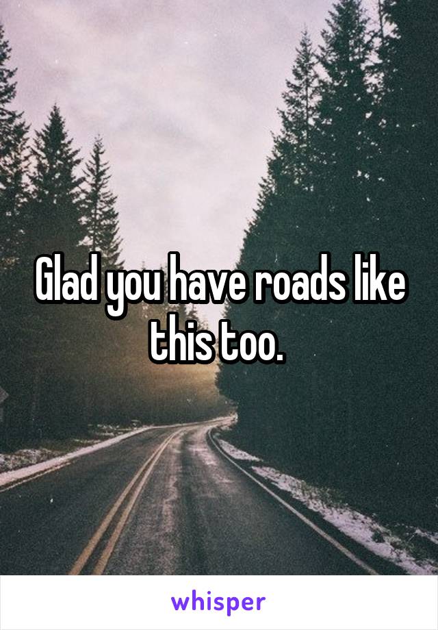 Glad you have roads like this too. 