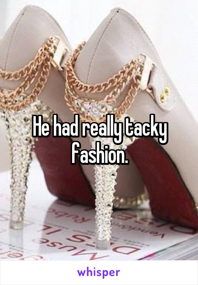 He had really tacky fashion.