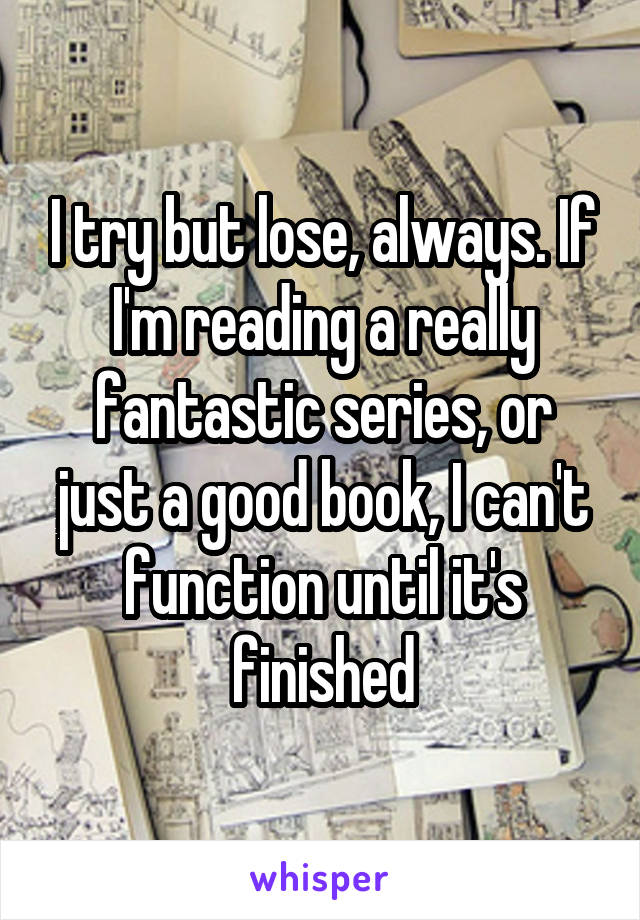 I try but lose, always. If I'm reading a really fantastic series, or just a good book, I can't function until it's finished